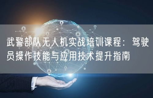 武警部队无人机实战培训课程:驾驶员操作技能与应用技术提升指南 武警部队无人机实战培训课程:驾驶员操作技能与应用技术提升指南