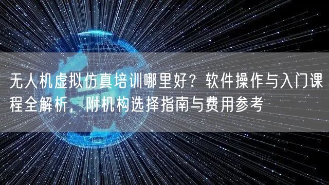无人机虚拟仿真培训哪里好?软件操作与入门课程全解析,附机构选择指南与费用参考 无人机虚拟仿真培训哪里好?软件操作与入门课程全解析,附机构选择指南与费用参考