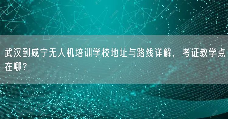武汉到咸宁无人机培训学校地址与路线详解,考证教学点在哪? 武汉到咸宁无人机培训学校地址与路线详解,考证教学点在哪?