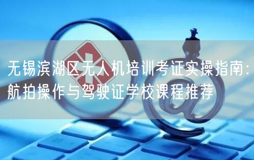 无锡滨湖区无人机培训考证实操指南:航拍操作与驾驶证学校课程推荐 无锡滨湖区无人机培训考证实操指南:航拍操作与驾驶证学校课程推荐
