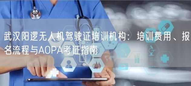 武汉阳逻无人机驾驶证培训机构:培训费用、报名流程与AOPA考证指南 武汉阳逻无人机驾驶证培训机构:培训费用、报名流程与AOPA考证指南