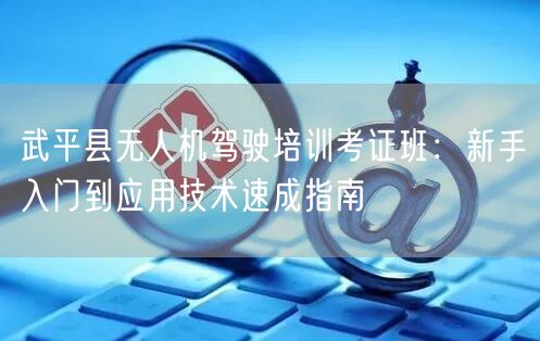 武平县无人机驾驶培训考证班：新手入门到应用技术速成指南