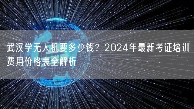 武汉学无人机要多少钱?2024年最新考证培训费用价格表全解析 武汉学无人机要多少钱?2024年最新考证培训费用价格表全解析
