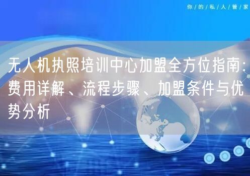 无人机执照培训中心加盟全方位指南：费用详解、流程步骤、加盟条件与优势分析