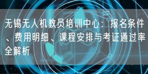 无锡无人机教员培训中心：报名条件、费用明细、课程安排与考证通过率全解析