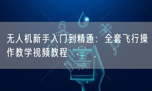 无人机新手入门到精通:全套飞行操作教学视频教程 无人机新手入门到精通:全套飞行操作教学视频教程