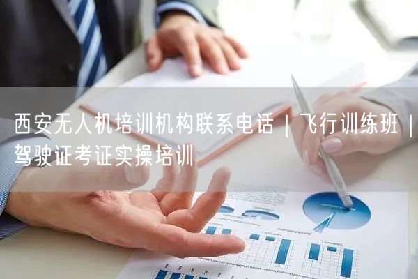 西安无人机培训机构联系电话|飞行训练班|驾驶证考证实操培训 西安无人机培训机构联系电话|飞行训练班|驾驶证考证实操培训
