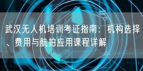 武汉无人机培训考证指南：机构选择、费用与航拍应用课程详解