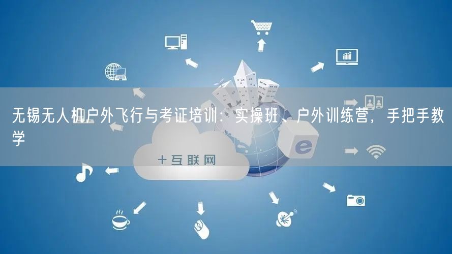 无锡无人机户外飞行与考证培训：实操班、户外训练营，手把手教学
