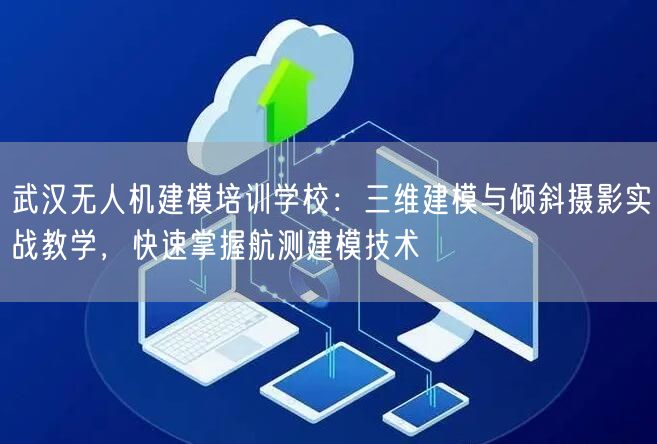 武汉无人机建模培训学校：三维建模与倾斜摄影实战教学，快速掌握航测建模技术
