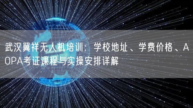 武汉翼祥无人机培训：学校地址、学费价格、AOPA考证课程与实操安排详解
