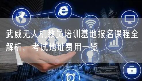 武威无人机教员培训基地报名课程全解析,考试地址费用一览 武威无人机教员培训基地报名课程全解析,考试地址费用一览