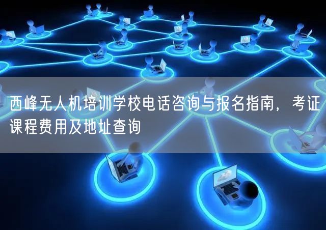 西峰无人机培训学校电话咨询与报名指南,考证课程费用及地址查询 西峰无人机培训学校电话咨询与报名指南,考证课程费用及地址查询
