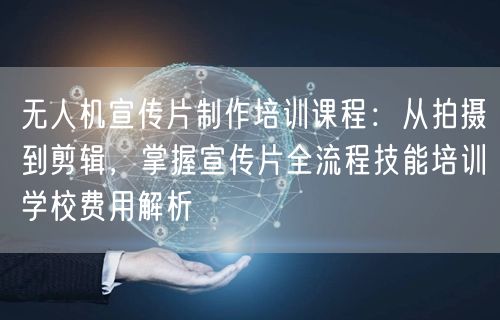 无人机宣传片制作培训课程：从拍摄到剪辑，掌握宣传片全流程技能培训学校费用解析