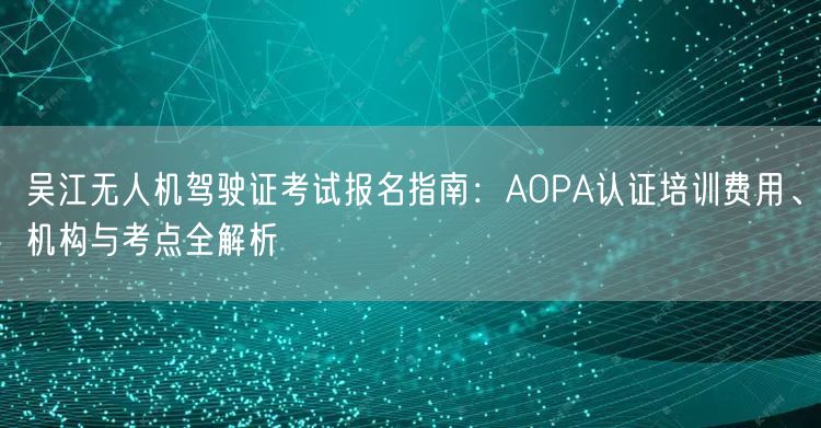 吴江无人机驾驶证考试报名指南:AOPA认证培训费用、机构与考点全解析 吴江无人机驾驶证考试报名指南:AOPA认证培训费用、机构与考点全解析