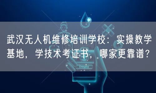 武汉无人机维修培训学校:实操教学基地,学技术考证书,哪家更靠谱? 武汉无人机维修培训学校:实操教学基地,学技术考证书,哪家更靠谱?