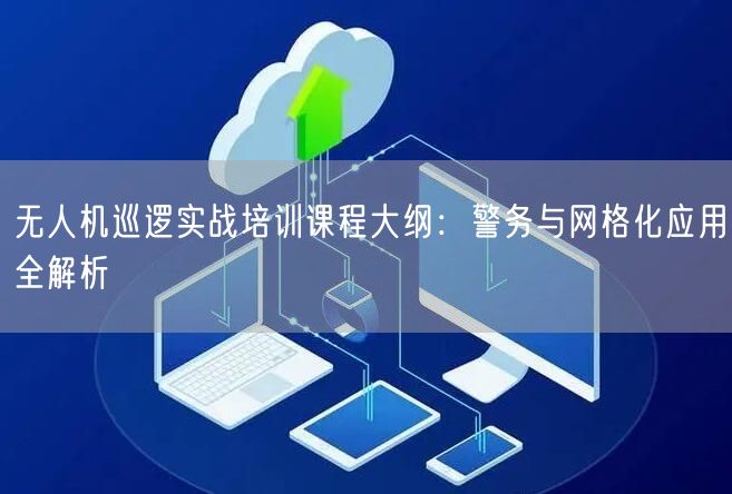 无人机巡逻实战培训课程大纲:警务与网格化应用全解析 无人机巡逻实战培训课程大纲:警务与网格化应用全解析