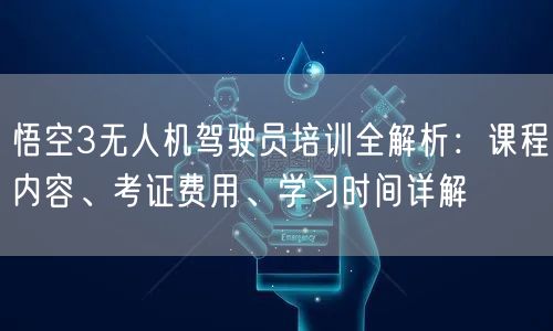 悟空3无人机驾驶员培训全解析:课程内容、考证费用、学习时间详解 悟空3无人机驾驶员培训全解析:课程内容、考证费用、学习时间详解