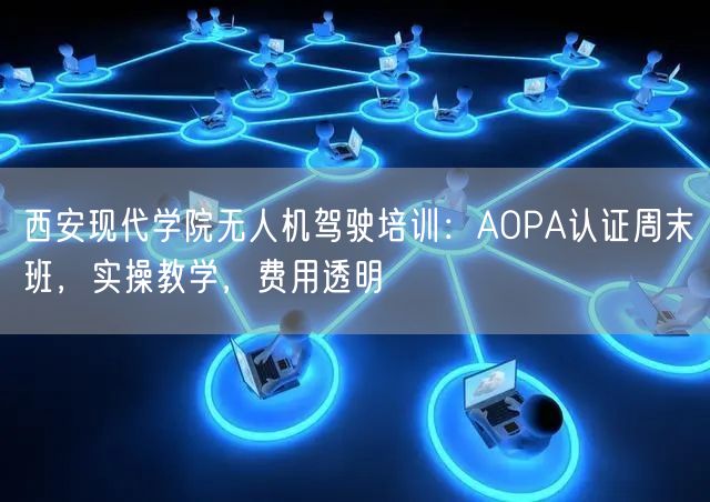 西安现代学院无人机驾驶培训:AOPA认证周末班,实操教学,费用透明 西安现代学院无人机驾驶培训:AOPA认证周末班,实操教学,费用透明