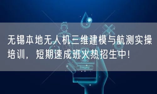 无锡本地无人机三维建模与航测实操培训,短期速成班火热招生中! 无锡本地无人机三维建模与航测实操培训,短期速成班火热招生中!
