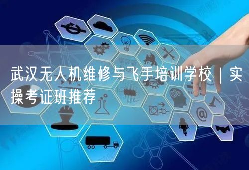 武汉无人机维修与飞手培训学校|实操考证班推荐 武汉无人机维修与飞手培训学校|实操考证班推荐