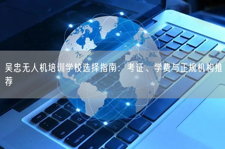 吴忠无人机培训学校选择指南:考证、学费与正规机构推荐 吴忠无人机培训学校选择指南:考证、学费与正规机构推荐