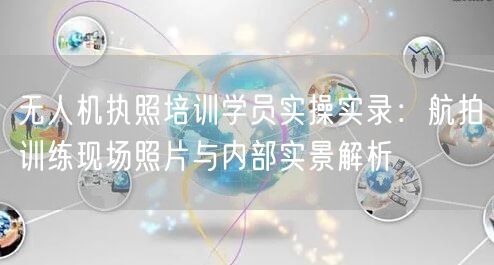 无人机执照培训学员实操实录:航拍训练现场照片与内部实景解析 无人机执照培训学员实操实录:航拍训练现场照片与内部实景解析