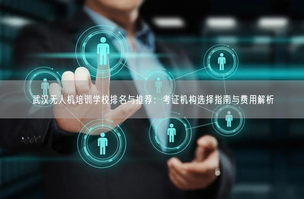 武汉无人机培训学校排名与推荐:考证机构选择指南与费用解析 武汉无人机培训学校排名与推荐:考证机构选择指南与费用解析