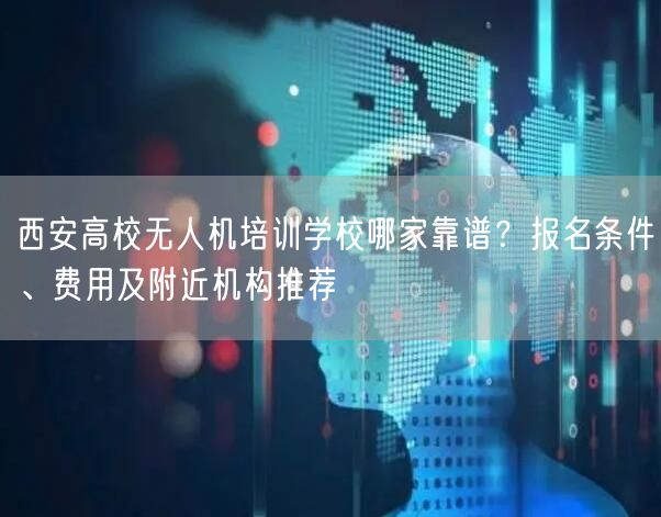 西安高校无人机培训学校哪家靠谱？报名条件、费用及附近机构推荐