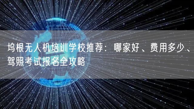 坞根无人机培训学校推荐:哪家好、费用多少、驾照考试报名全攻略 坞根无人机培训学校推荐:哪家好、费用多少、驾照考试报名全攻略