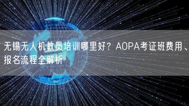 无锡无人机教员培训哪里好？AOPA考证班费用、报名流程全解析