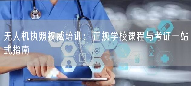 无人机执照权威培训:正规学校课程与考证一站式指南 无人机执照权威培训:正规学校课程与考证一站式指南