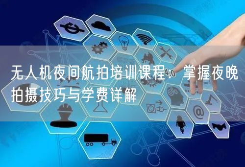 无人机夜间航拍培训课程:掌握夜晚拍摄技巧与学费详解 无人机夜间航拍培训课程:掌握夜晚拍摄技巧与学费详解
