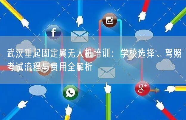 武汉垂起固定翼无人机培训:学校选择、驾照考试流程与费用全解析 武汉垂起固定翼无人机培训:学校选择、驾照考试流程与费用全解析