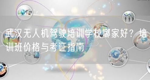 武汉无人机驾驶培训学校哪家好？培训班价格与考证指南