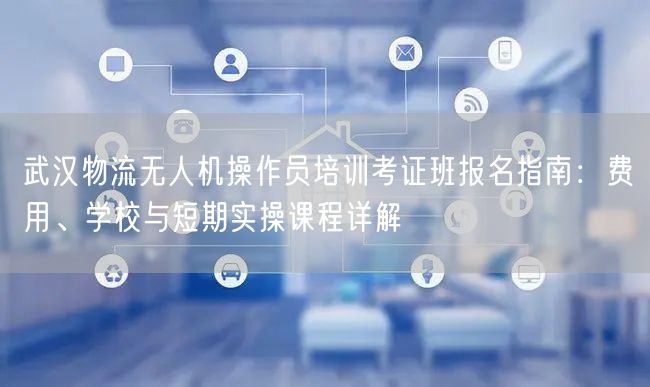 武汉物流无人机操作员培训考证班报名指南:费用、学校与短期实操课程详解 武汉物流无人机操作员培训考证班报名指南:费用、学校与短期实操课程详解