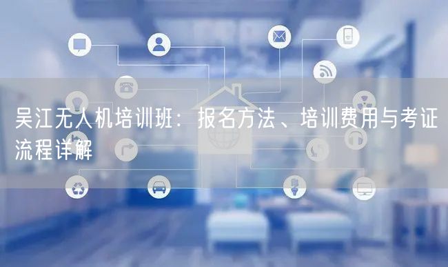 吴江无人机培训班：报名方法、培训费用与考证流程详解