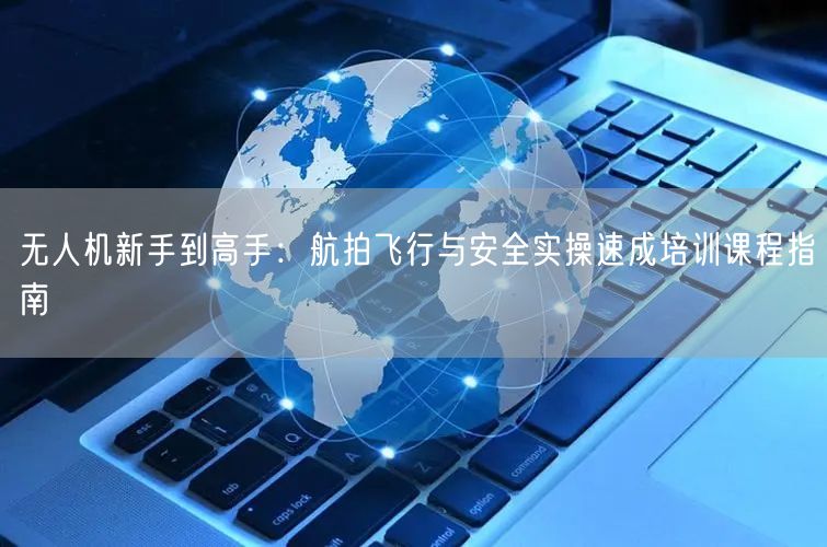 无人机新手到高手:航拍飞行与安全实操速成培训课程指南 无人机新手到高手:航拍飞行与安全实操速成培训课程指南