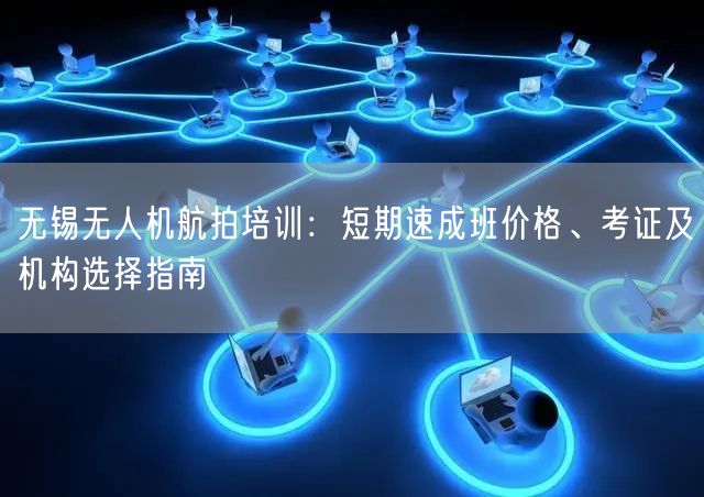 无锡无人机航拍培训:短期速成班价格、考证及机构选择指南 无锡无人机航拍培训:短期速成班价格、考证及机构选择指南