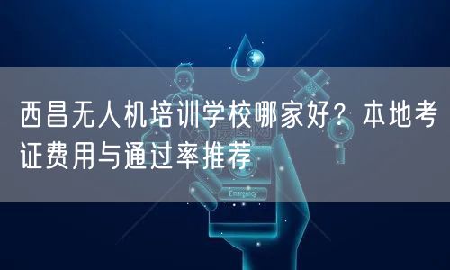 西昌无人机培训学校哪家好?本地考证费用与通过率推荐 西昌无人机培训学校哪家好?本地考证费用与通过率推荐