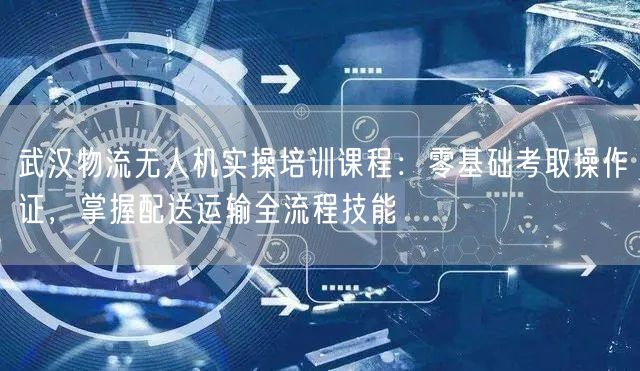 武汉物流无人机实操培训课程:零基础考取操作证,掌握配送运输全流程技能 武汉物流无人机实操培训课程:零基础考取操作证,掌握配送运输全流程技能